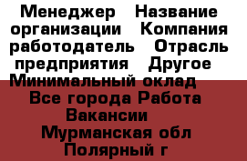 Менеджер › Название организации ­ Компания-работодатель › Отрасль предприятия ­ Другое › Минимальный оклад ­ 1 - Все города Работа » Вакансии   . Мурманская обл.,Полярный г.